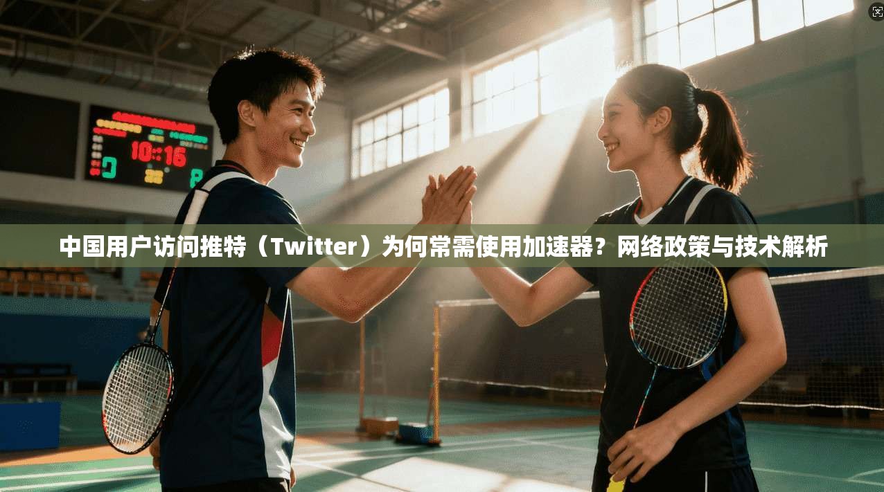 中国用户访问推特（Twitter）为何常需使用加速器？网络政策与技术解析