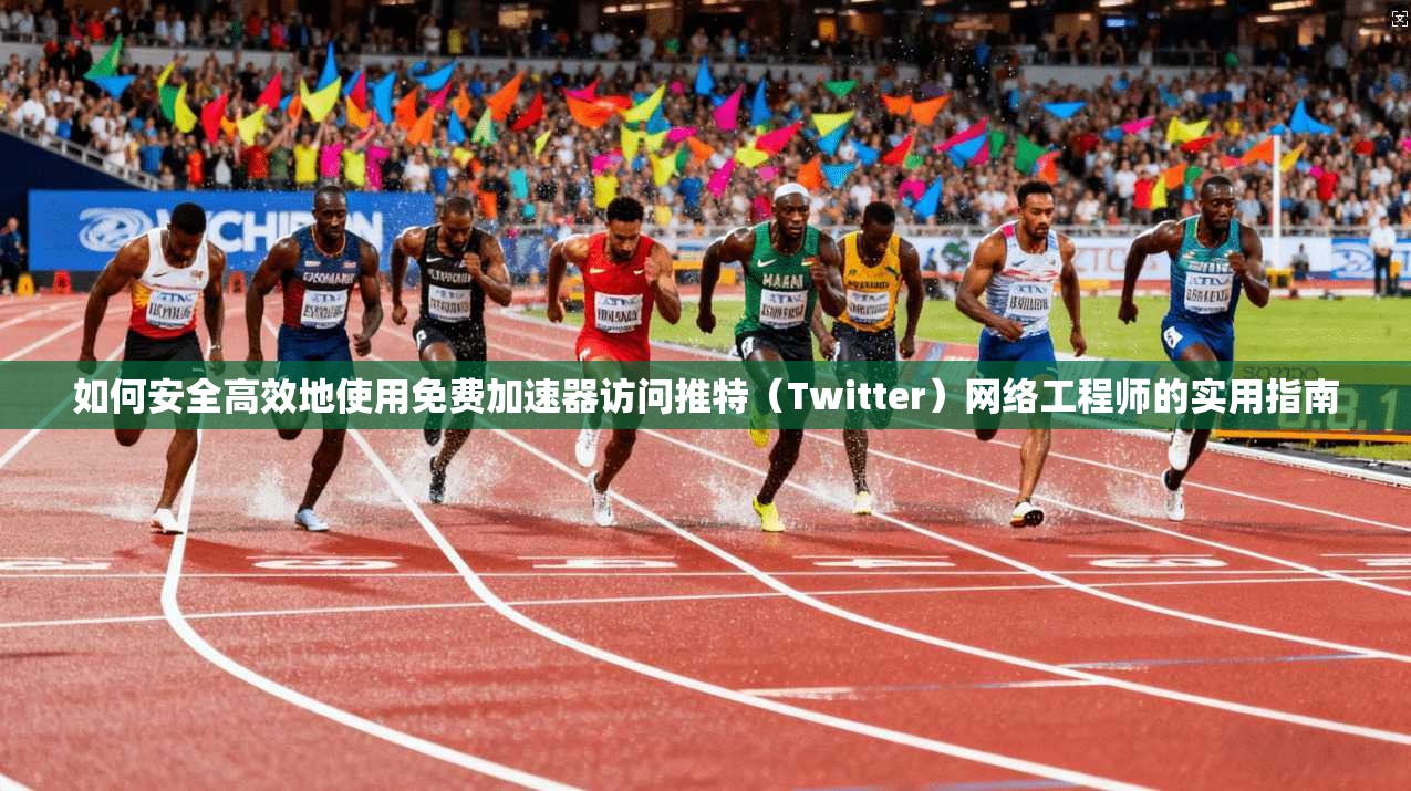 如何安全高效地使用免费加速器访问推特（Twitter）网络工程师的实用指南