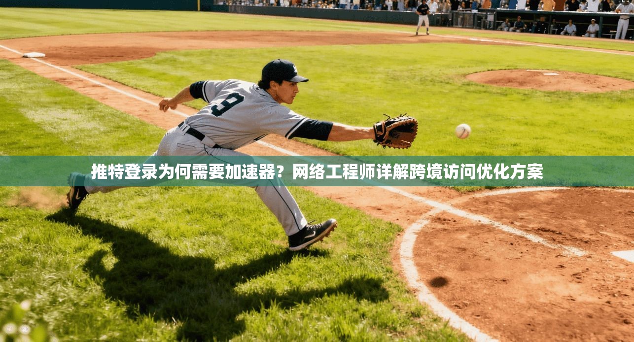 推特登录为何需要加速器？网络工程师详解跨境访问优化方案