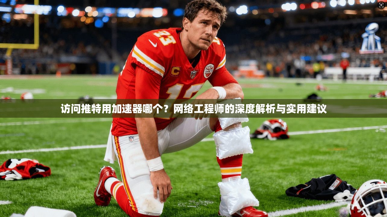 访问推特用加速器哪个?网络工程师的深度解析与实用建议