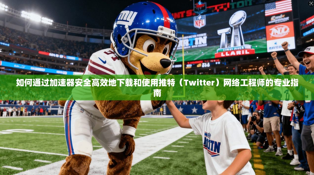 如何通过加速器安全高效地下载和使用推特（Twitter）网络工程师的专业指南