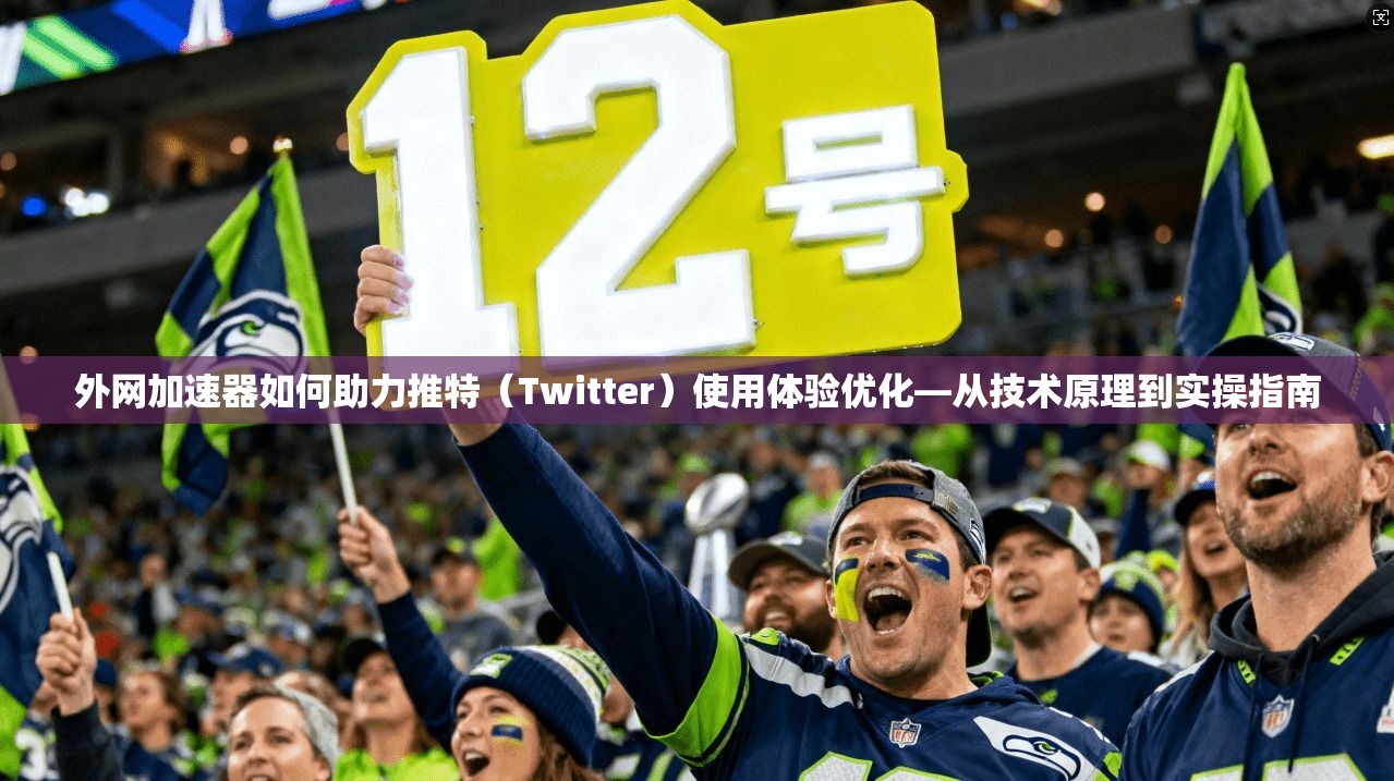 外网加速器如何助力推特(Twitter)使用体验优化—从技术原理到实操指南