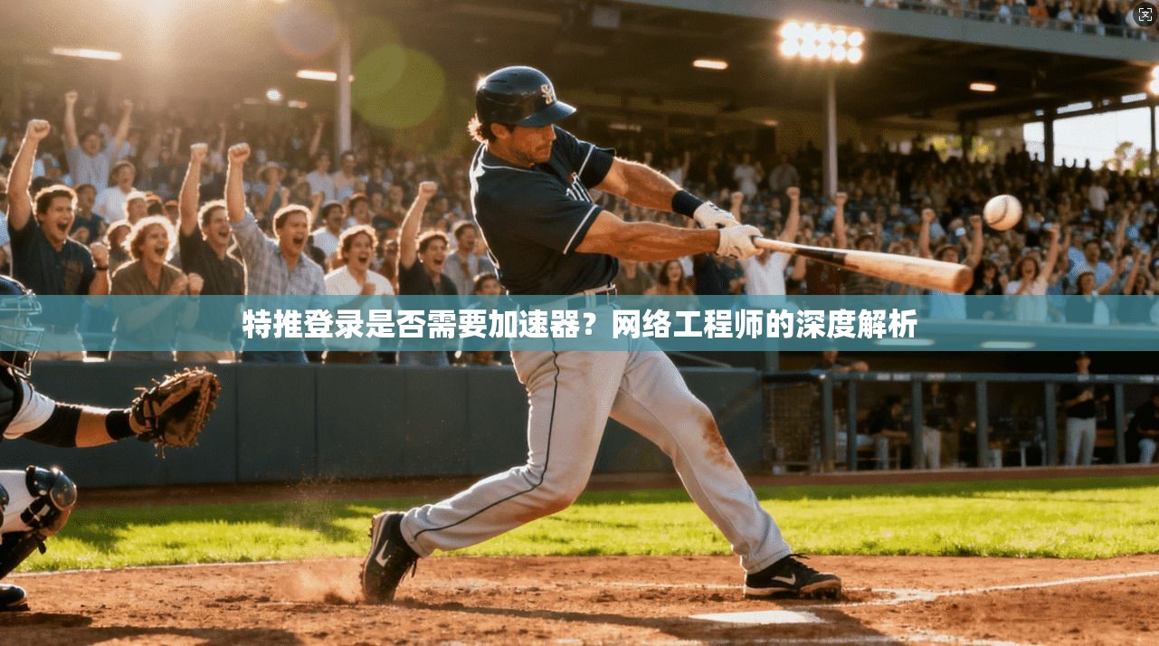特推登录是否需要加速器？网络工程师的深度解析
