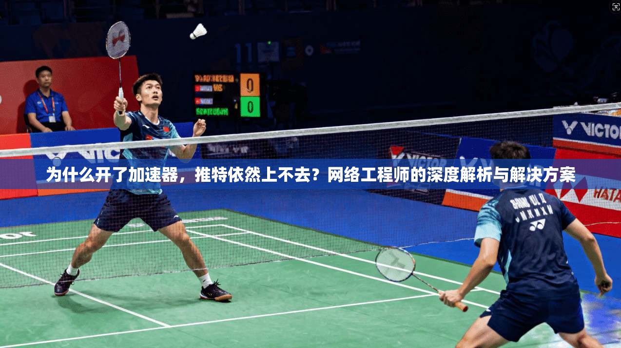 为什么开了加速器,推特依然上不去?网络工程师的深度解析与解决方案