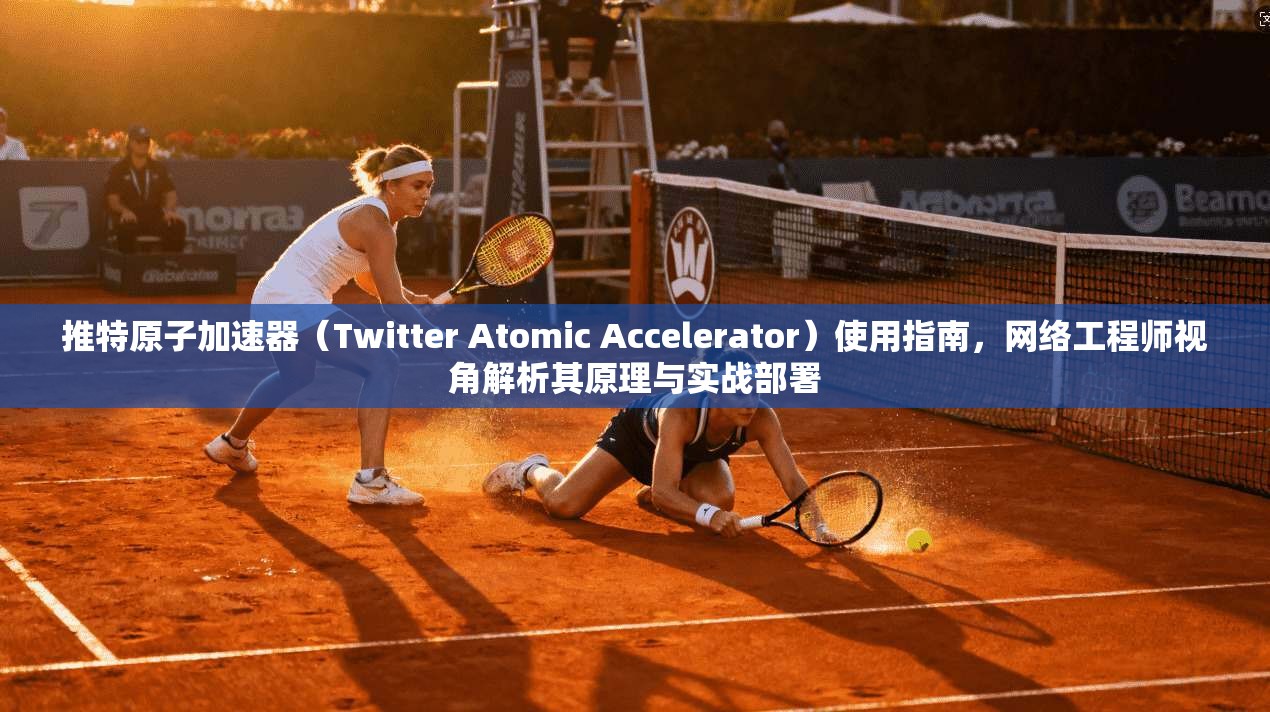 推特原子加速器（Twitter Atomic Accelerator）使用指南，网络工程师视角解析其原理与实战部署