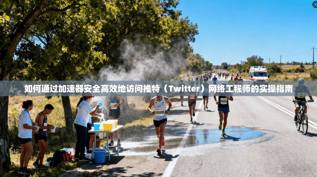 如何通过加速器安全高效地访问推特（Twitter）网络工程师的实操指南