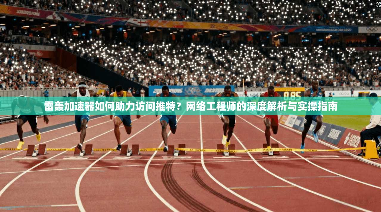 雷轰加速器如何助力访问推特？网络工程师的深度解析与实操指南