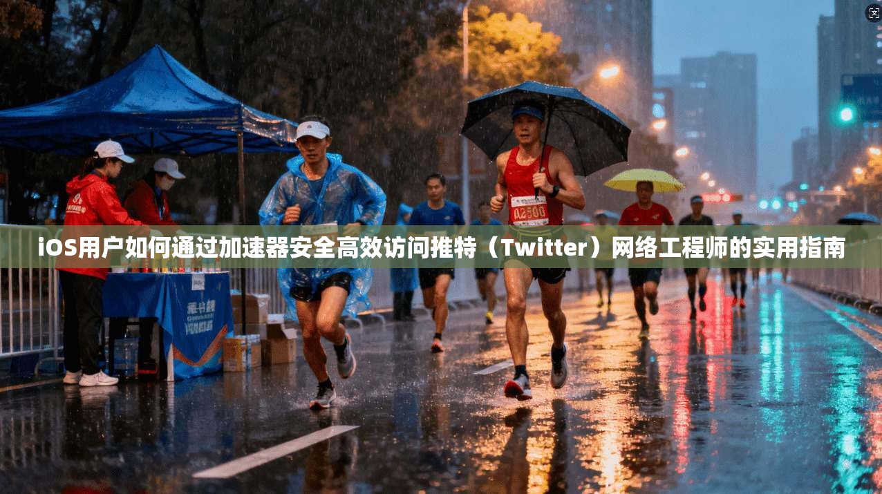 iOS用户如何通过加速器安全高效访问推特（Twitter）网络工程师的实用指南
