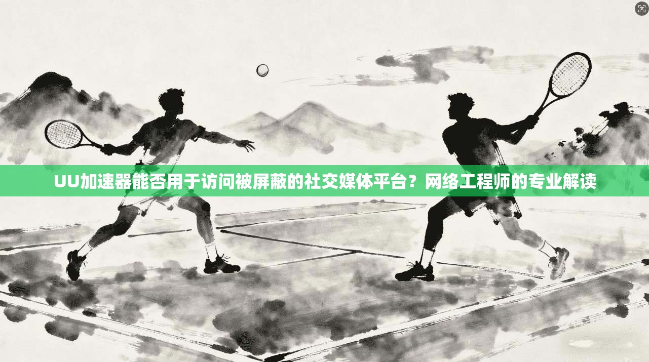 UU加速器能否用于访问被屏蔽的社交媒体平台?网络工程师的专业解读