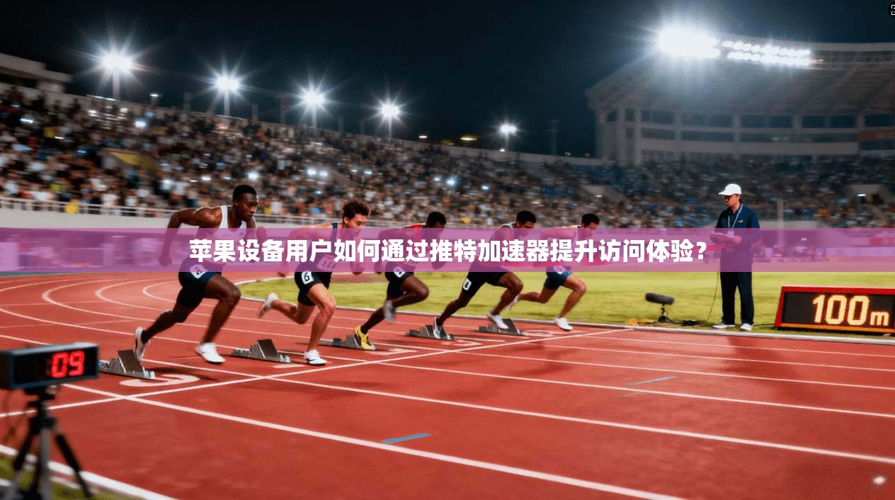 苹果设备用户如何通过推特加速器提升访问体验？