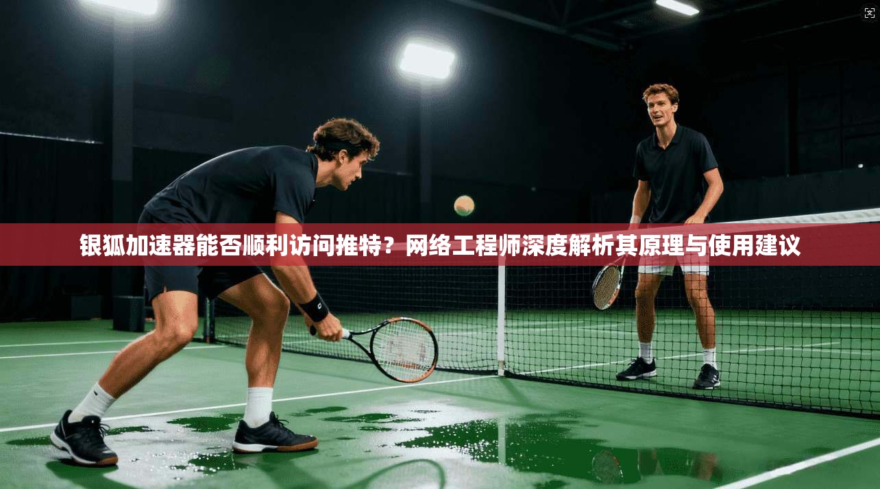 银狐加速器能否顺利访问推特？网络工程师深度解析其原理与使用建议