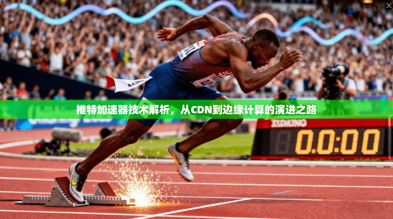 推特加速器技术解析，从CDN到边缘计算的演进之路
