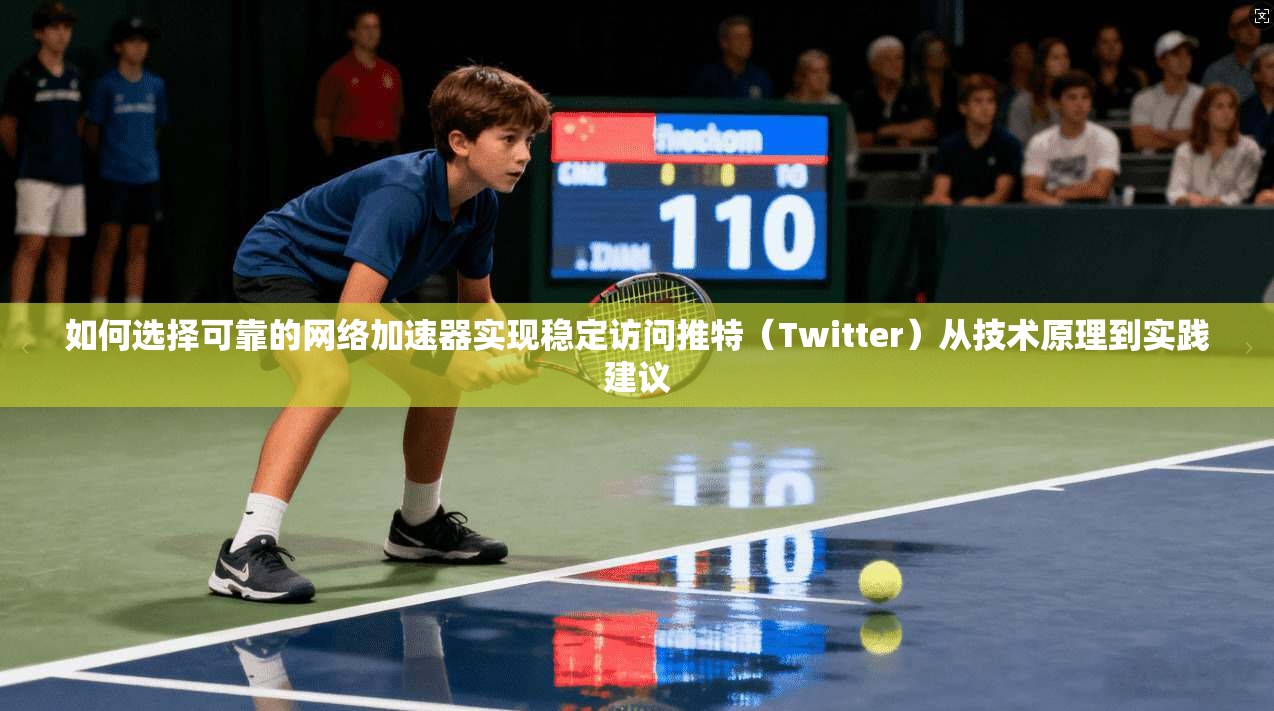 如何选择可靠的网络加速器实现稳定访问推特（Twitter）从技术原理到实践建议