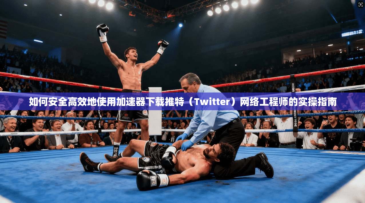 如何安全高效地使用加速器下载推特（Twitter）网络工程师的实操指南