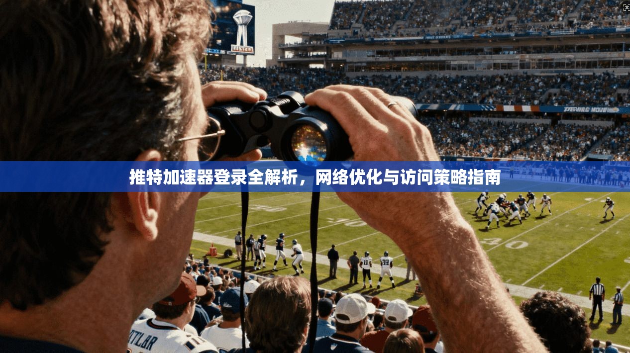 推特加速器登录全解析,网络优化与访问策略指南