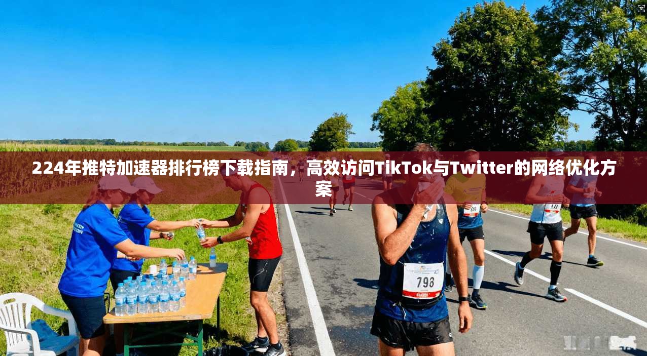 224年推特加速器排行榜下载指南,高效访问TikTok与Twitter的网络优化方案
