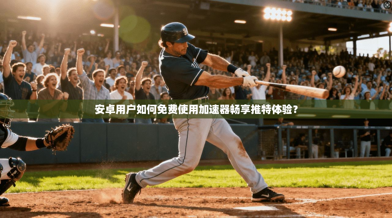 安卓用户如何免费使用加速器畅享推特体验?
