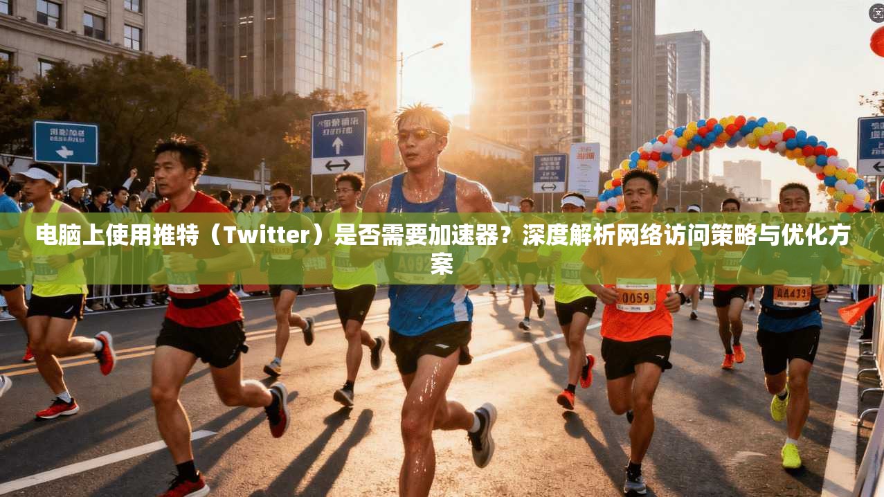电脑上使用推特（Twitter）是否需要加速器？深度解析网络访问策略与优化方案