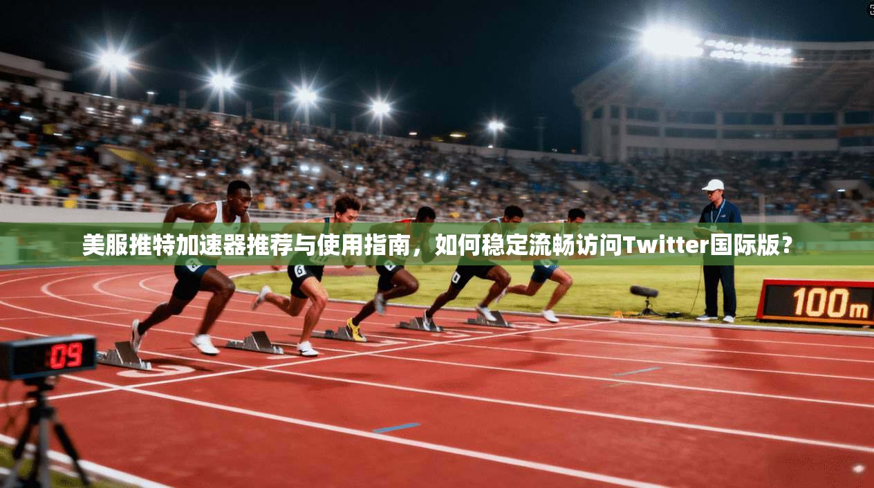 美服推特加速器推荐与使用指南,如何稳定流畅访问Twitter国际版?