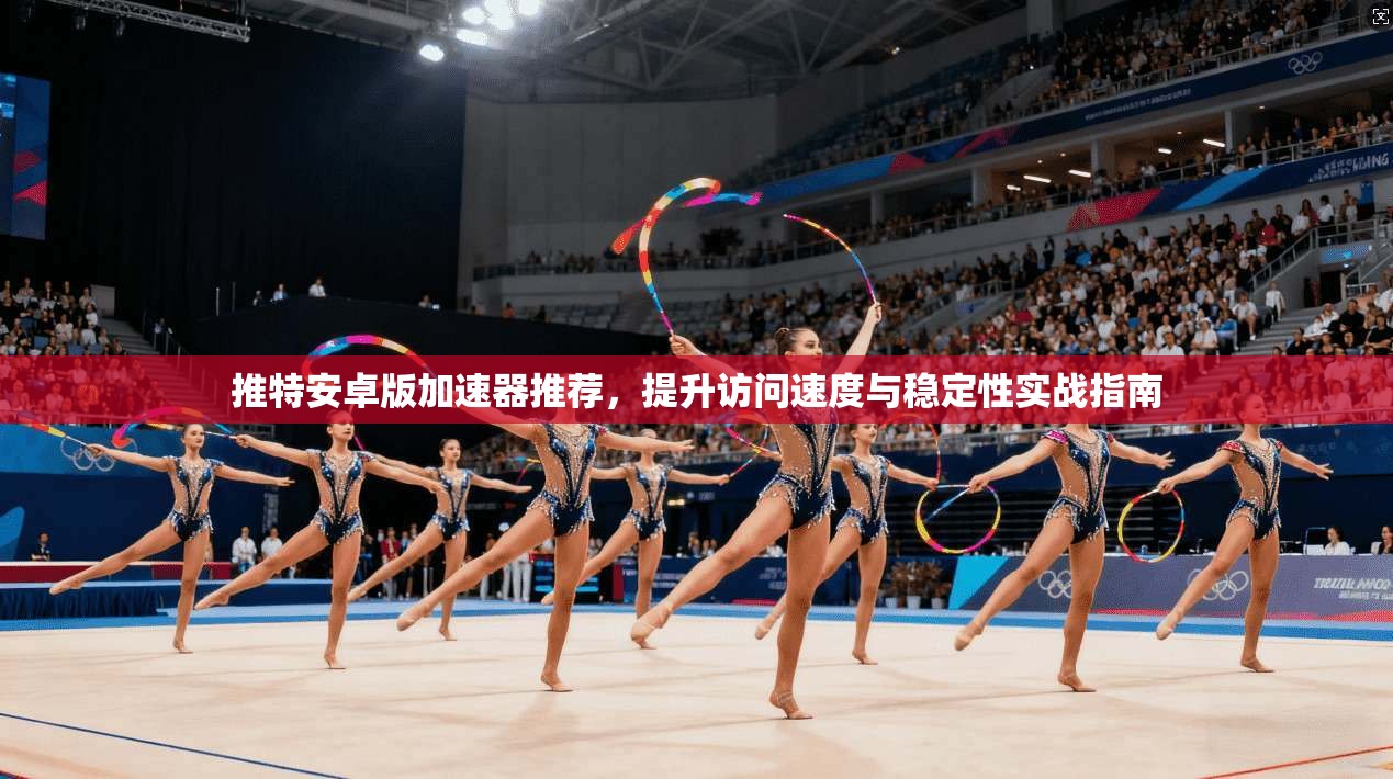 推特安卓版加速器推荐，提升访问速度与稳定性实战指南