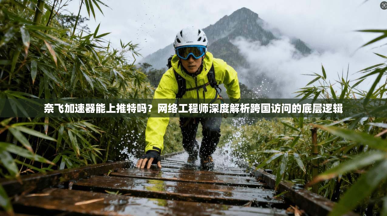 奈飞加速器能上推特吗？网络工程师深度解析跨国访问的底层逻辑