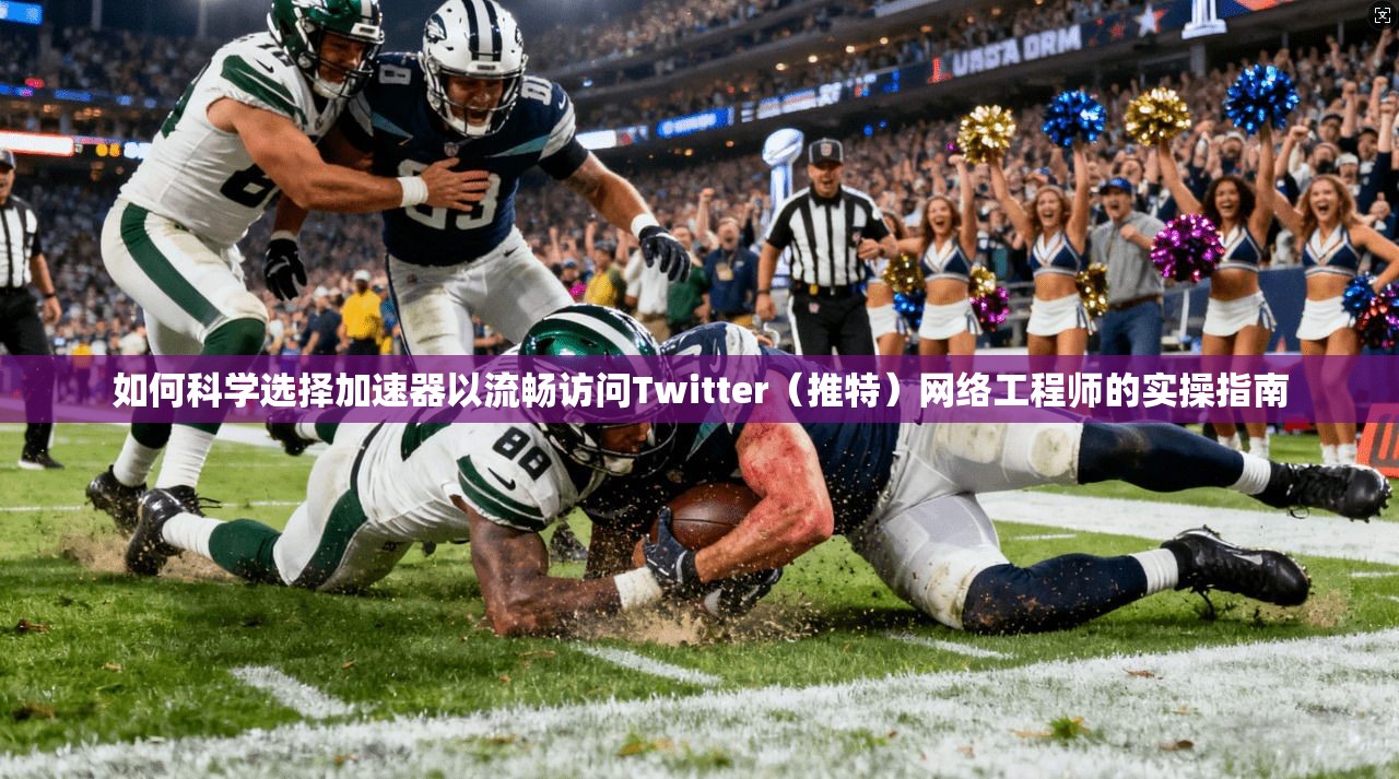 如何科学选择加速器以流畅访问Twitter(推特)网络工程师的实操指南