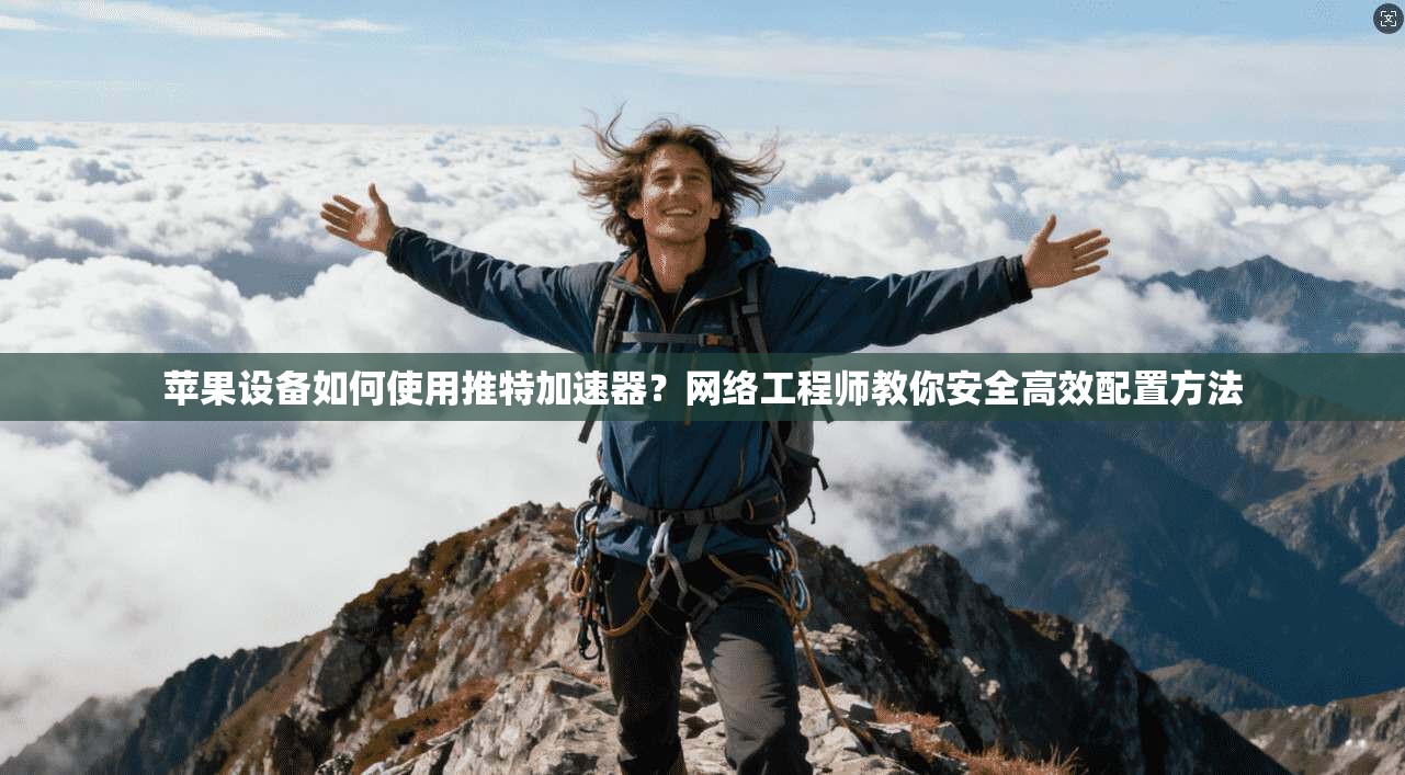 苹果设备如何使用推特加速器？网络工程师教你安全高效配置方法