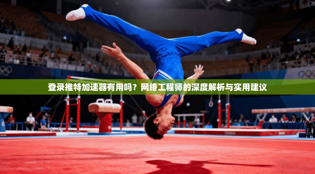 登录推特加速器有用吗?网络工程师的深度解析与实用建议