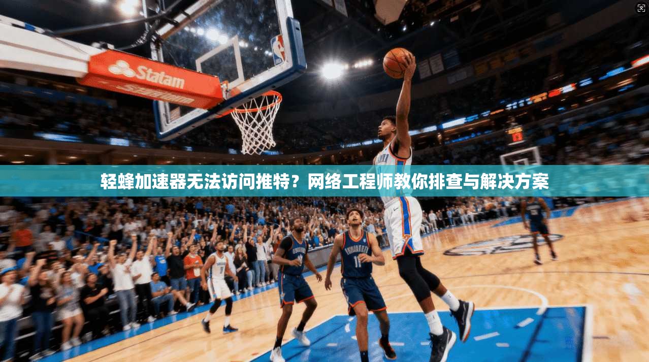 轻蜂加速器无法访问推特?网络工程师教你排查与解决方案