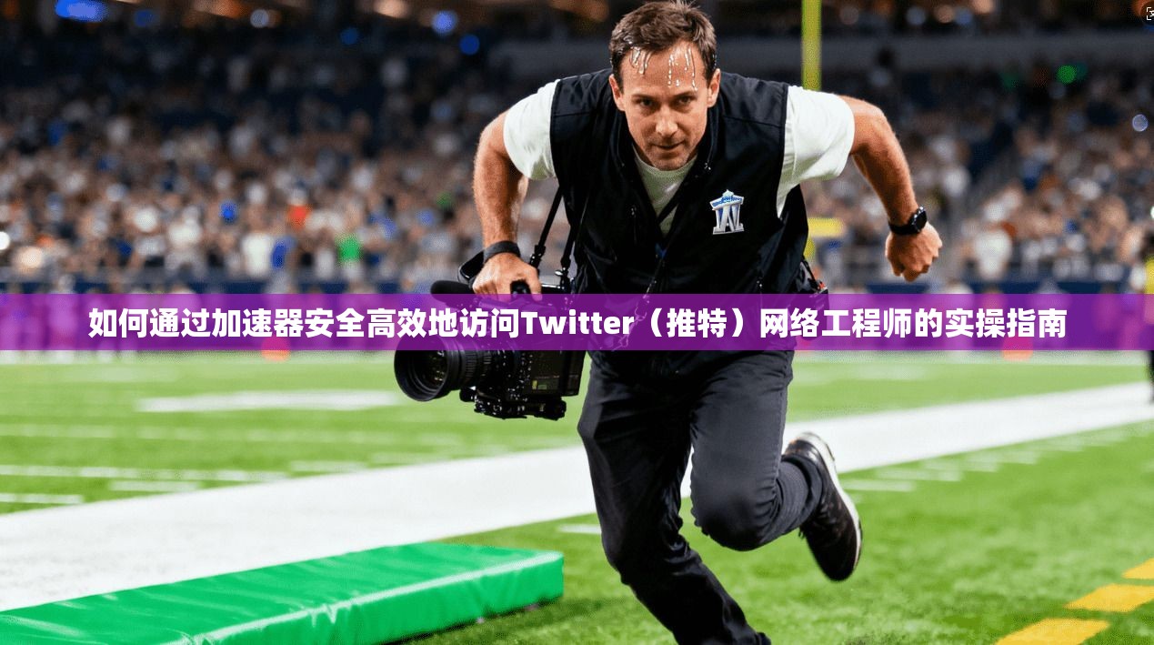 如何通过加速器安全高效地访问Twitter(推特)网络工程师的实操指南