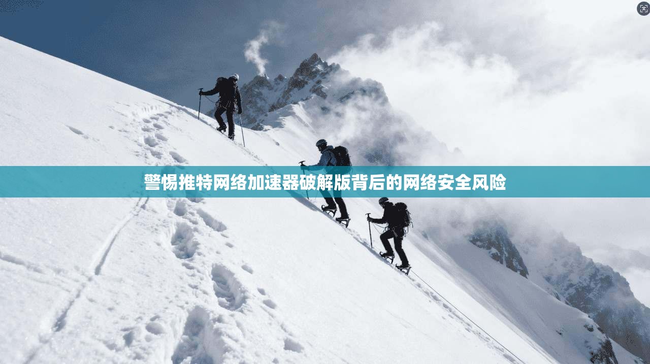 警惕推特网络加速器破解版背后的网络安全风险