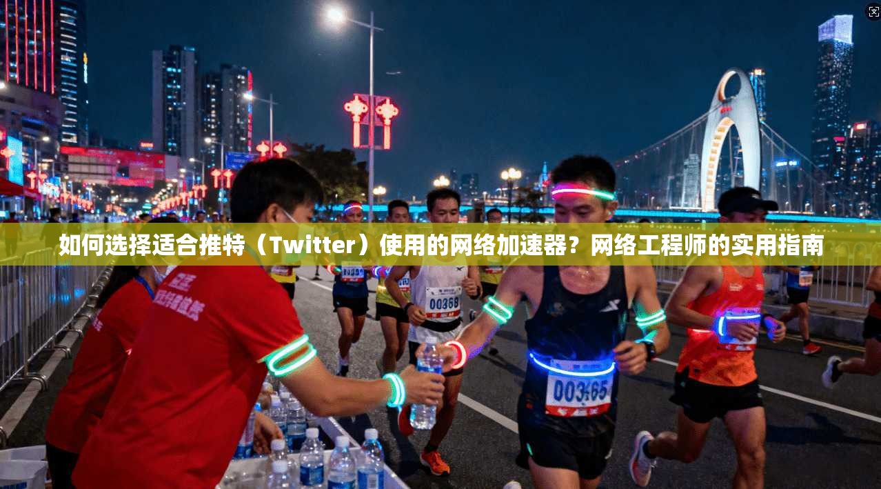 如何选择适合推特（Twitter）使用的网络加速器？网络工程师的实用指南