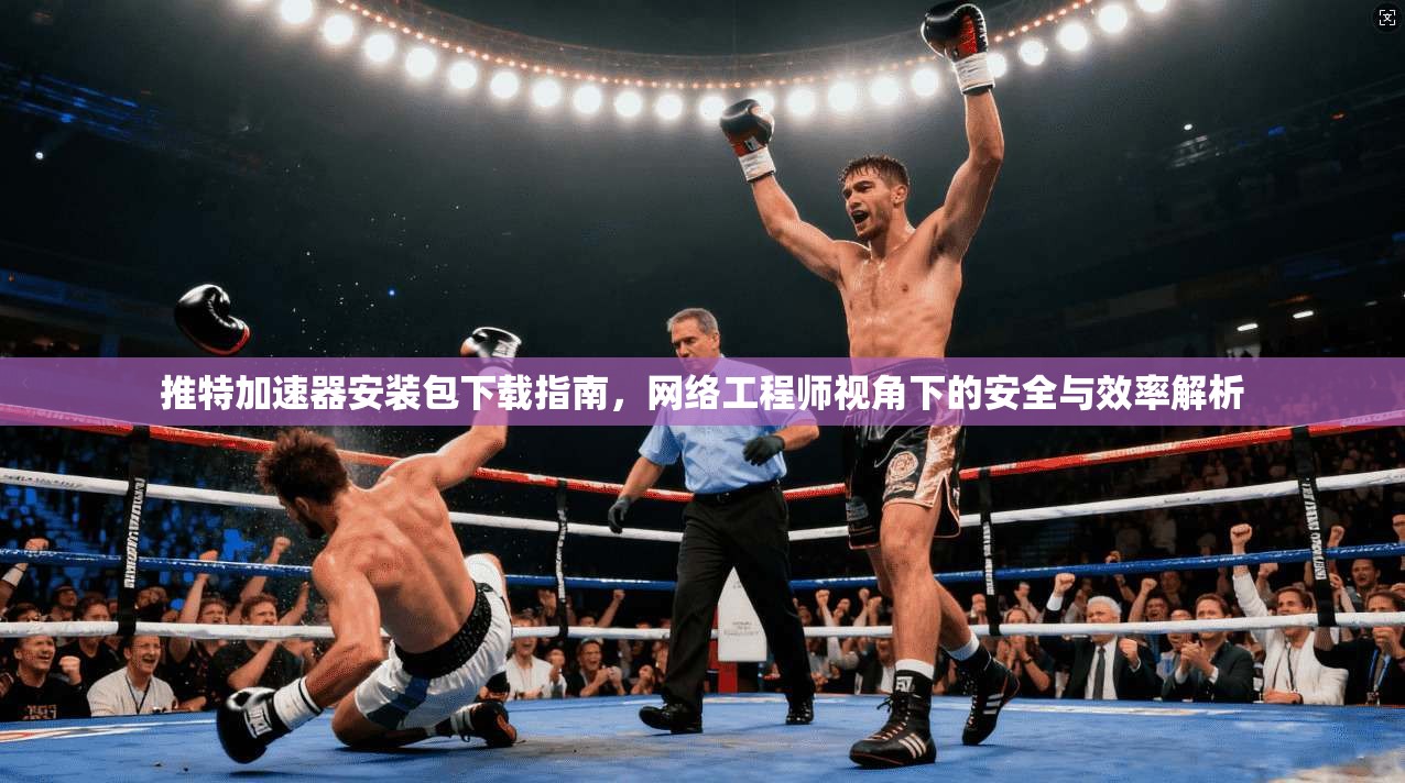 推特加速器安装包下载指南，网络工程师视角下的安全与效率解析