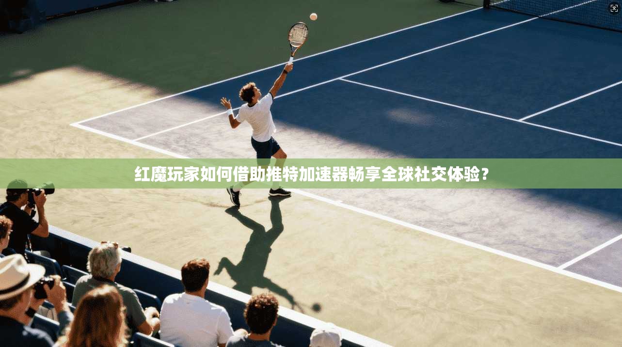 红魔玩家如何借助推特加速器畅享全球社交体验？
