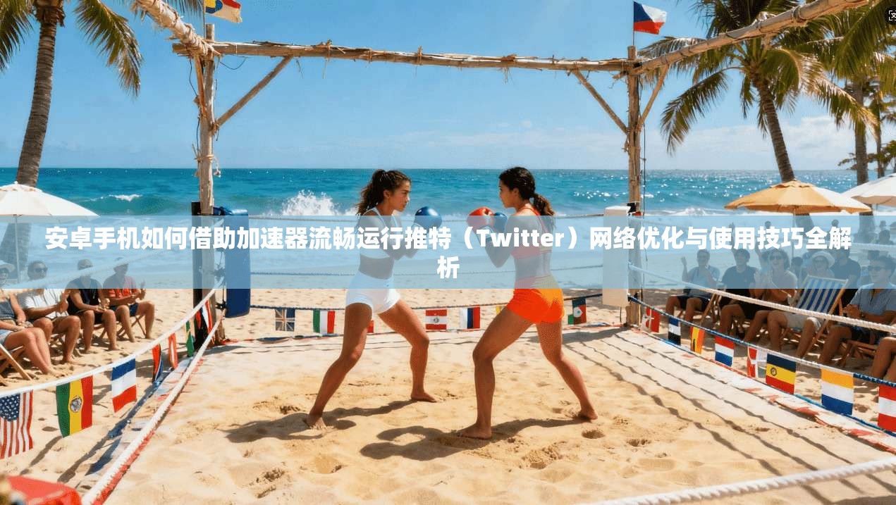 安卓手机如何借助加速器流畅运行推特（Twitter）网络优化与使用技巧全解析
