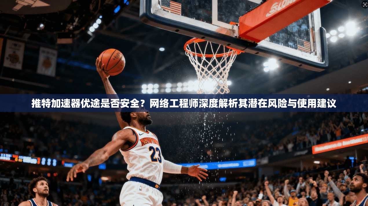 推特加速器优途是否安全？网络工程师深度解析其潜在风险与使用建议
