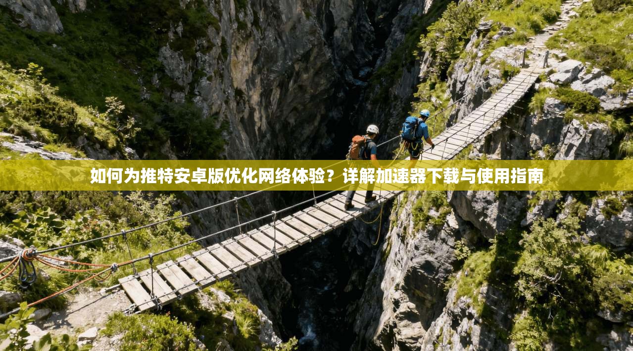 如何为推特安卓版优化网络体验?详解加速器下载与使用指南