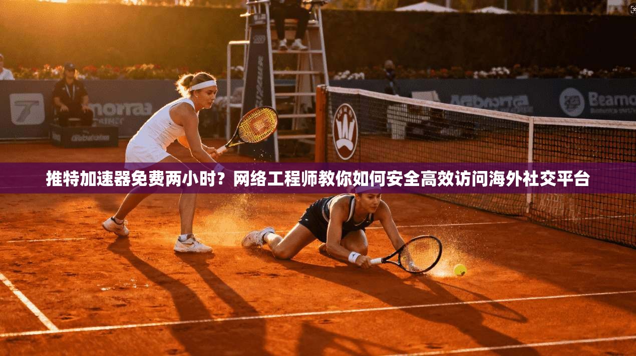 推特加速器免费两小时?网络工程师教你如何安全高效访问海外社交平台