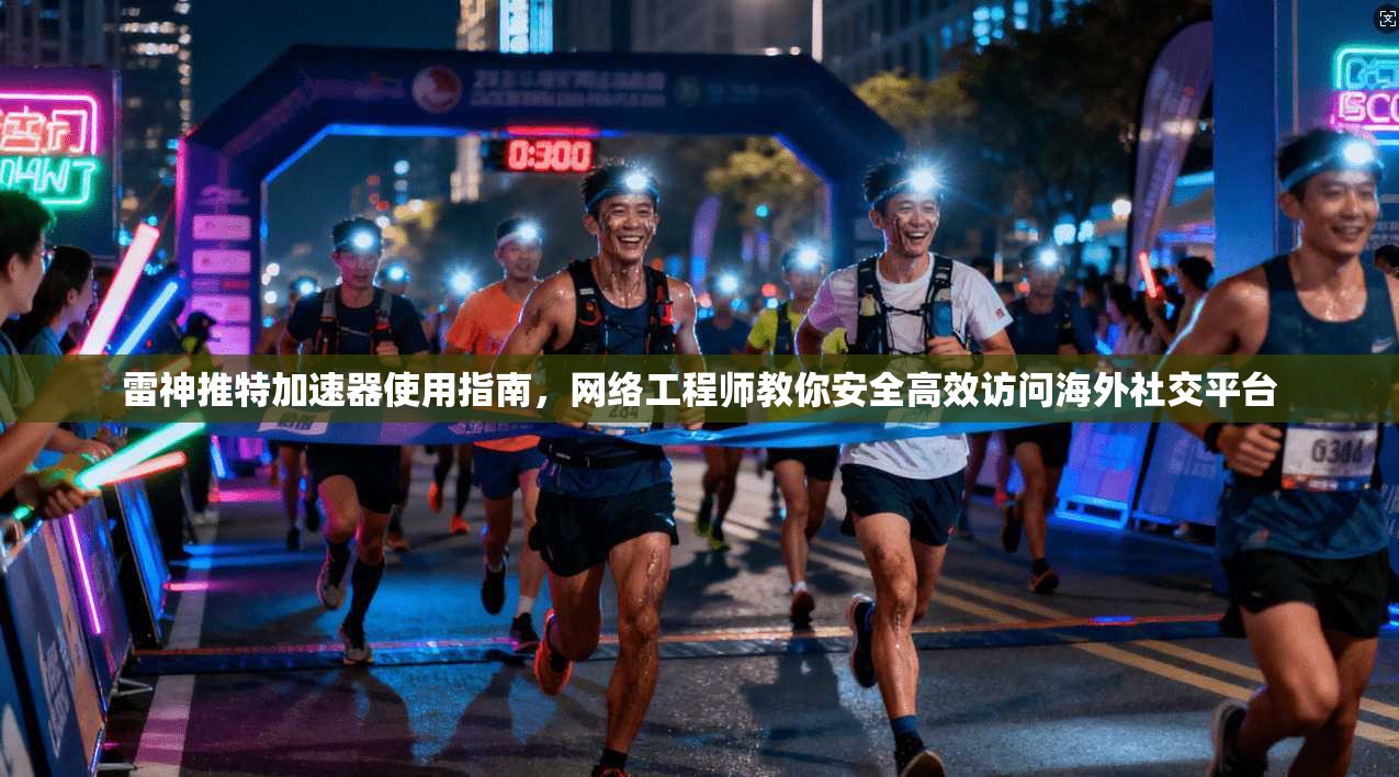 雷神推特加速器使用指南,网络工程师教你安全高效访问海外社交平台