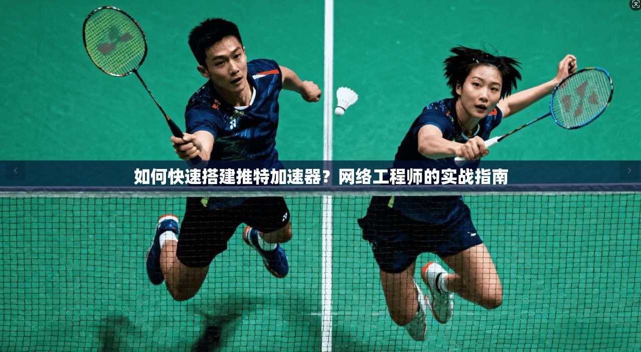 如何快速搭建推特加速器？网络工程师的实战指南