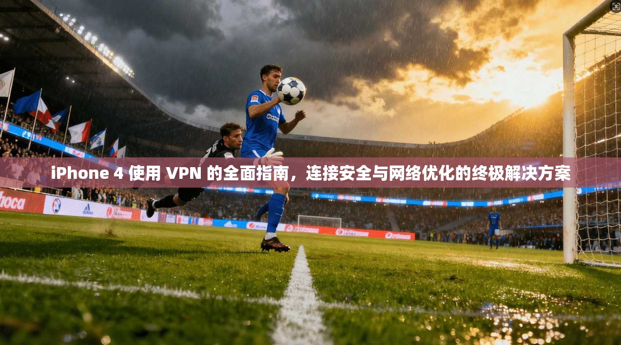 iPhone 4 使用 VPN 的全面指南，连接安全与网络优化的终极解决方案