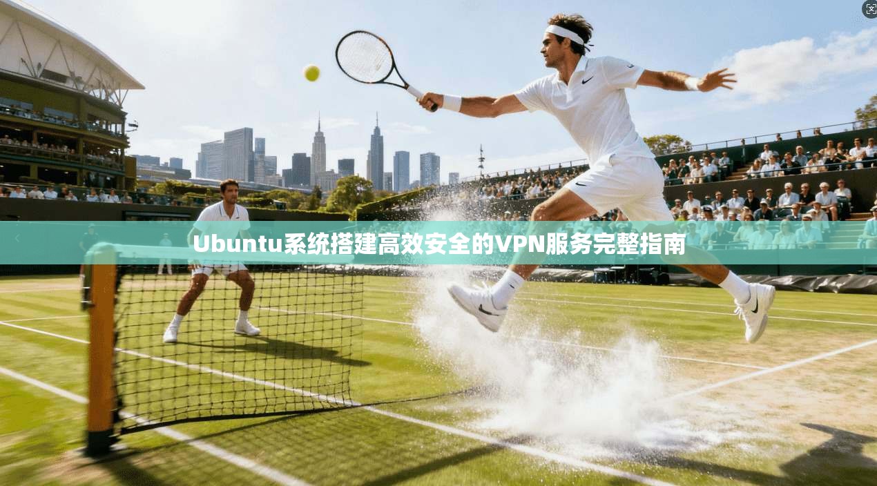 Ubuntu系统搭建高效安全的VPN服务完整指南