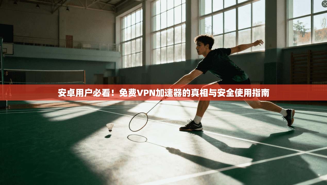 安卓用户必看！免费VPN加速器的真相与安全使用指南