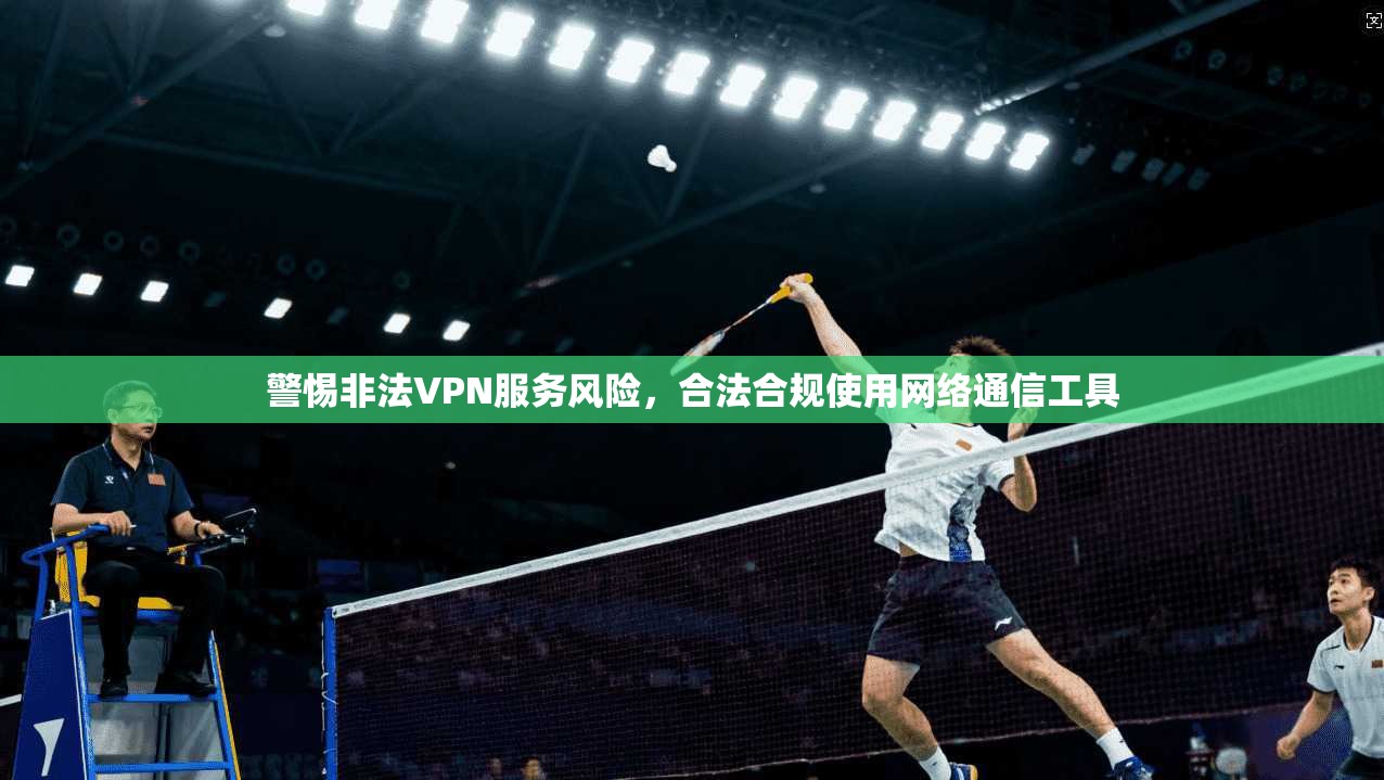 警惕非法VPN服务风险,合法合规使用网络通信工具