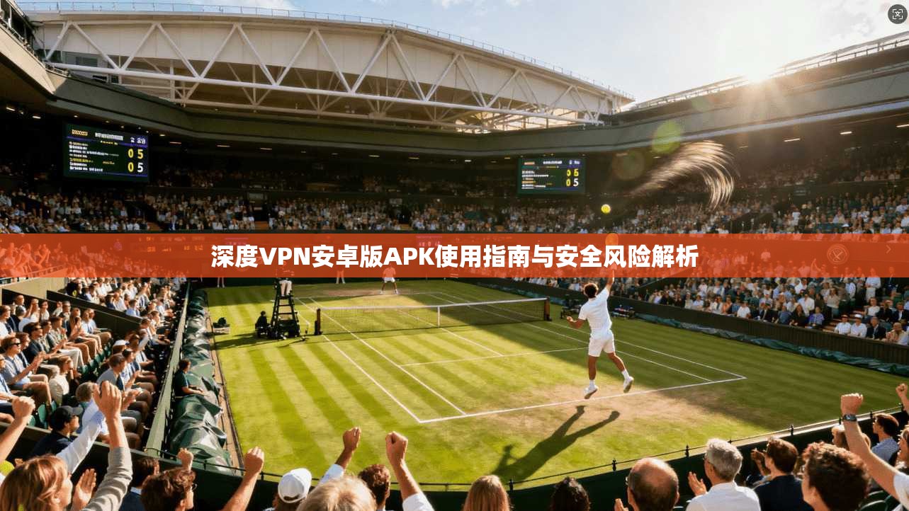 深度VPN安卓版APK使用指南与安全风险解析