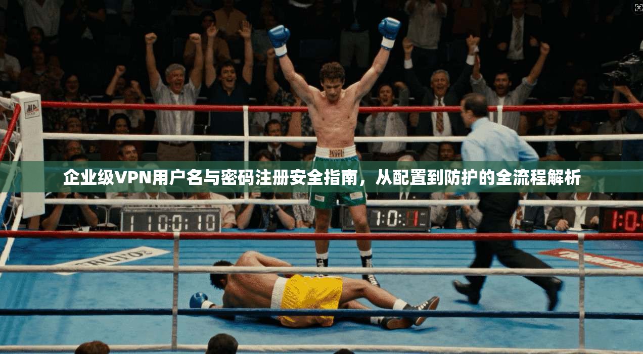 企业级VPN用户名与密码注册安全指南,从配置到防护的全流程解析