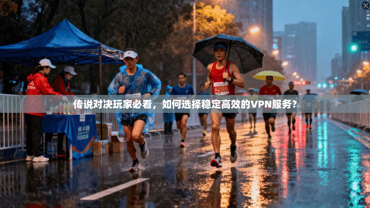 传说对决玩家必看，如何选择稳定高效的VPN服务？