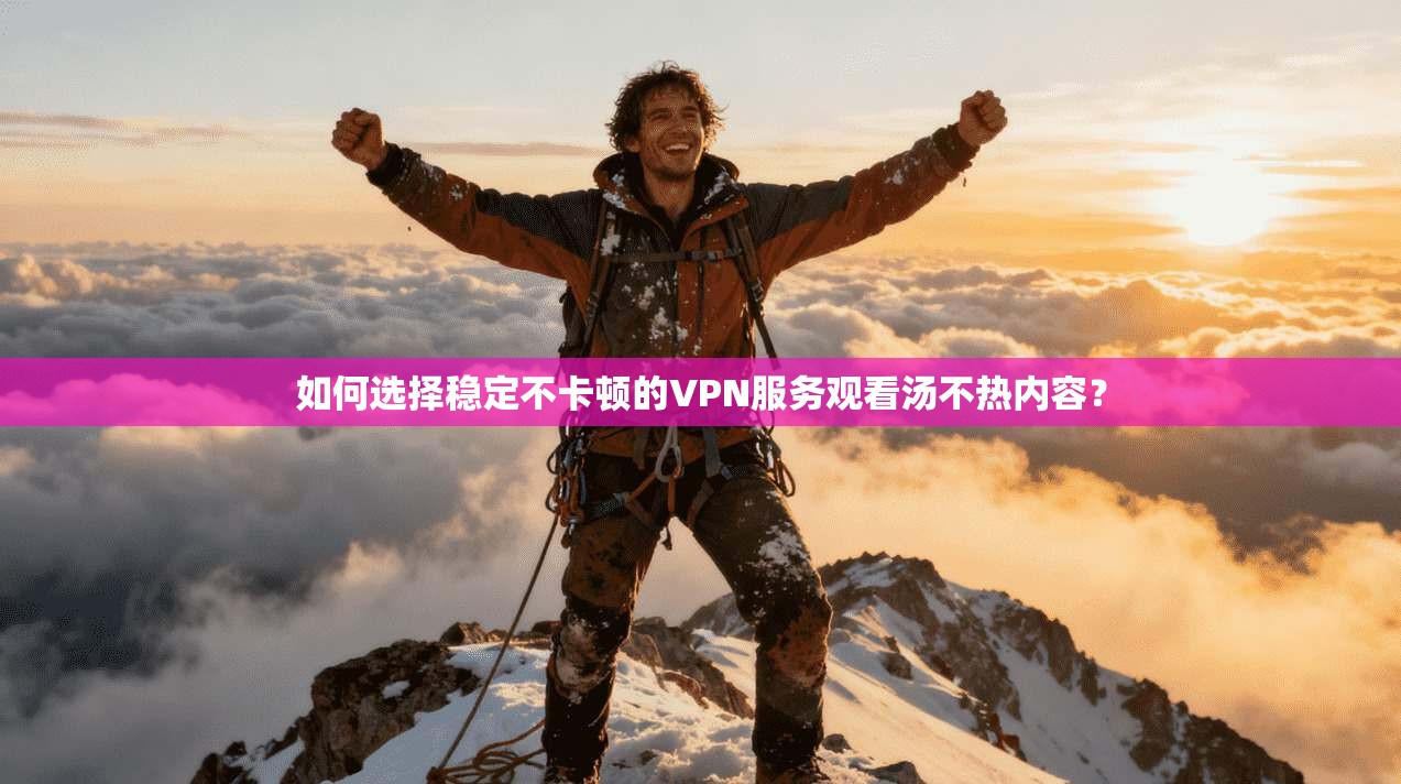 如何选择稳定不卡顿的VPN服务观看汤不热内容？