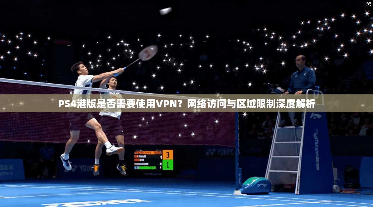 PS4港版是否需要使用VPN？网络访问与区域限制深度解析