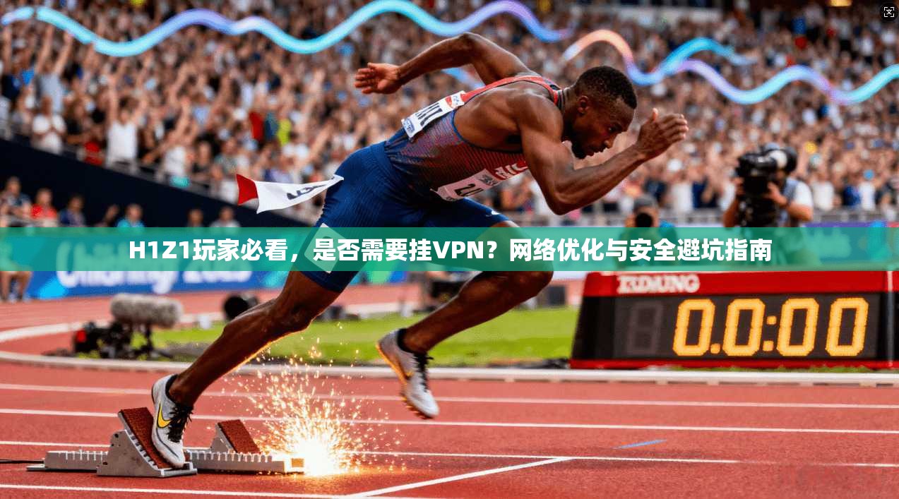 H1Z1玩家必看，是否需要挂VPN？网络优化与安全避坑指南